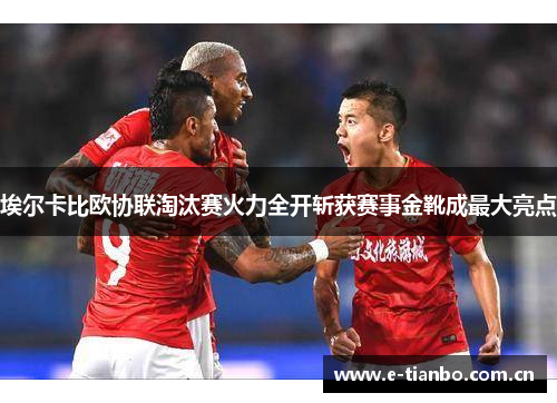 埃尔卡比欧协联淘汰赛火力全开斩获赛事金靴成最大亮点